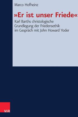 Er Ist Unser Friede: Karl Barths Christologische Grundlegung Der Friedensethik Im Gesprach Mit John Howard Yoder - Hofheinz, Marco