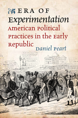 Era of Experimentation: American Political Practices in the Early Republic - Peart, Daniel