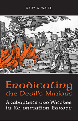 Eradicating the Devil's Minions: Anabaptists and Witches in Reformation Europe, 1535-1600 - Waite, Gary K