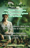 Erbologia: Una Guida Completa all'Arte della Guarigione con le Piante: Dal Riconoscimento delle Erbe alla Creazione di Rimedi - Un Manuale Dettagliato sull'Erboristeria per Tutti i Livelli