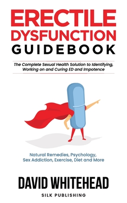 Erectile Dysfunction Guidebook: Natural Remedies, Psychology, Sex Addiction, Exercise, Diet and More - Whitehead, David