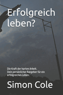 Erfolgreich leben?: Die Kraft der harten Arbeit Dein persnlicher Ratgeber f?r ein erfolgreiches Leben.