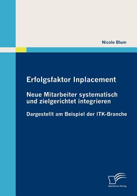 Erfolgsfaktor Inplacement: Neue Mitarbeiter systematisch und zielgerichtet integrieren: Dargestellt am Beispiel der ITK-Branche - Blum, Nicole