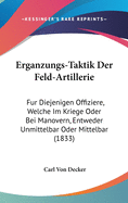 Erganzungs-Taktik Der Feld-Artillerie: Fur Diejenigen Offiziere, Welche Im Kriege Oder Bei Manovern, Entweder Unmittelbar Oder Mittelbar (1833)