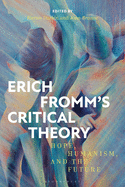 Erich Fromm's Critical Theory: Hope, Humanism, and the Future