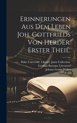 Erinnerungen Aus Dem Leben Joh. Gottfrieds Von Herder. Erster Theil. - M?ller, Johann Georg, and Duke University Library Jantz Colle (Creator)