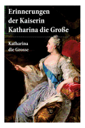 Erinnerungen der Kaiserin Katharina die Gro?e: Autobiografie: Erinnerungen der Kaiserin Katharina II. Von ihr selbst verfasst