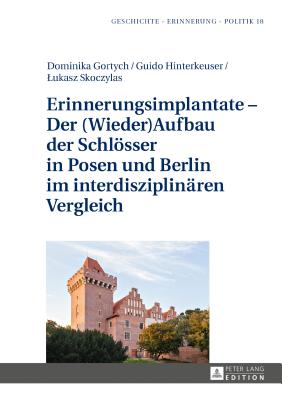 Erinnerungsimplantate - Der (Wieder-)Aufbau Der Schloesser in Posen Und Berlin Im Interdisziplinaeren Vergleich - Wolff-Pow ska, Anna, and Gortych, Dominika (Editor), and Hinterkeuser, Guido (Editor)