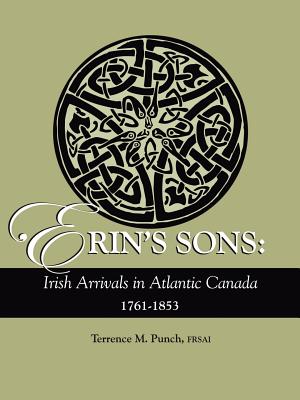 Erin's Sons: Irish Arrivals in Atlantic Canada, 1761-1853 - Punch, Terrence M