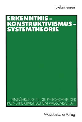 Erkenntnis -- Konstruktivismus -- Systemtheorie: Einfhrung in Die Philosophie Der Konstruktivistischen Wissenschaft - Jensen, Stefan