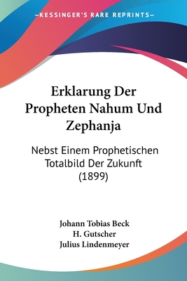 Erklarung Der Propheten Nahum Und Zephanja: Nebst Einem Prophetischen Totalbild Der Zukunft (1899) - Beck, Johann Tobias, and Gutscher, H (Editor), and Lindenmeyer, Julius (Editor)