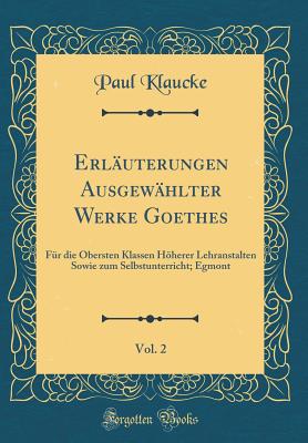 Erl?uterungen Ausgew?hlter Werke Goethes, Vol. 2: F?r die Obersten Klassen Hherer Lehranstalten Sowie zum Selbstunterricht; Egmont (Classic Reprint) - Klaucke, Paul