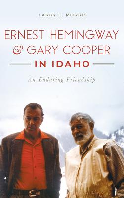 Ernest Hemingway & Gary Cooper in Idaho: An Enduring Friendship - Morris, Larry E