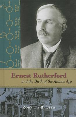 Ernest Rutherford and the Birth of the Atomic Age - Baxter, Roberta