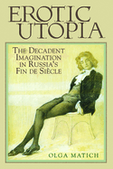 Erotic Utopia: The Decadent Imagination in Russia's Fin de Siecle