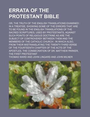 Errata of the Protestant Bible; Or, the Truth of the English Translations Examined; In a Treatise, Showing Some of the Errors That Are to Be Found in the English Translations of the Sacred Scriptures, Used by Protestants ... in Which Also, from Their Mist - Ward, Thomas
