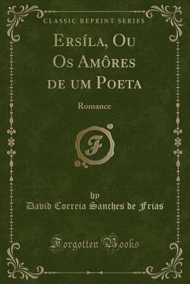 Ersila, Ou OS Amores de Um Poeta: Romance (Classic Reprint) - Frias, David Correia Sanches de