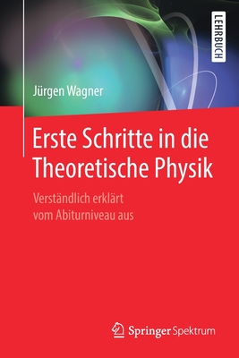 Erste Schritte in Die Theoretische Physik: Verstndlich Erklrt Vom Abiturniveau Aus - Wagner, Jrgen