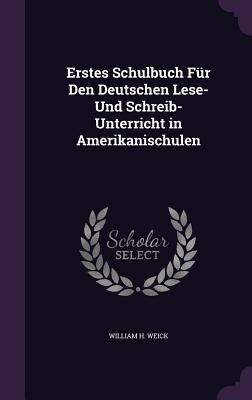 Erstes Schulbuch Fr Den Deutschen Lese- Und Schreib-Unterricht in Amerikanischulen - Weick, William H