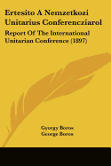 Ertesito A Nemzetkozi Unitarius Conferencziarol: Report Of The International Unitarian Conference (1897)