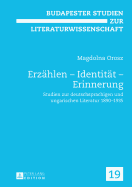 Erzaehlen - Identitaet - Erinnerung: Studien Zur Deutschsprachigen Und Ungarischen Literatur 1890-1935