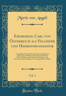 Erzherzog Carl Von ?sterreich ALS Feldherr Und Heeresorganisator, Vol. 1: Im Auftrage Seiner Shne Der Herren Erzherzoge Albrecht Und Wilhelm Dann Seiner Enkel Der Herren Erzherzoge Friedrich Und Eugen, Nach ?sterreichischen Original-Acten Dargestellt;