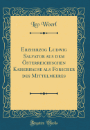 Erzherzog Ludwig Salvator Aus Dem ?sterreichischen Kaiserhause ALS Forscher Des Mittelmeeres (Classic Reprint)