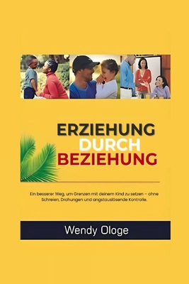 Erziehung durch Beziehung: Ein besserer Weg Kindern Grenzen zu setzen, ohne Schreien, Drohen und Gehorsam aus Angst. - Ologe, Wendy