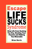 Escape Life Sucks Syndrome: Stop Life from Sucking You Dry, Stealing Your Passion and Making You Miserable