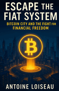 Escape the Fiat System: Bitcoin City and the Fight for Financial Freedom: How Bitcoin is empowering nations, transforming lives, and reshaping the global economy from the ground up