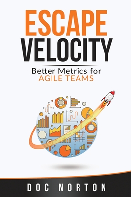 Escape Velocity: Better Metrics for Agile Teams - Norton, Doc