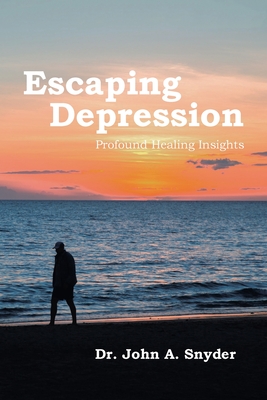 Escaping Depression: Profound Healing Insights - Snyder, John A, Dr.