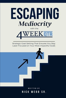 Escaping Mediocrity with the 4 Week QTR: Strategic Goal-Setting That Ensures You Stay Laser-Focused on Your Most Impactful Goals - Webb, Nick, Sr.