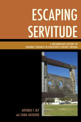 Escaping Servitude: A Documentary History of Runaway Servants in Eighteenth-Century Virginia - Bly, Antonio T., and Haygood, Tamia