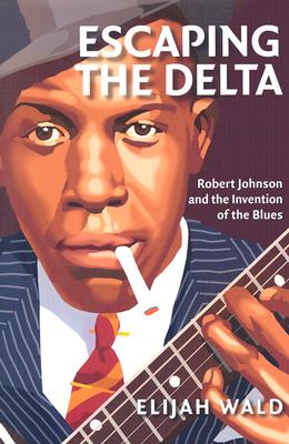 Escaping the Delta: Robert Johnson and the Invention of the Blues - Wald, Elijah