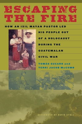 Escaping the Fire: How an Ixil Mayan Pastor Led His People Out of a Holocaust During the Guatemalan Civil War - Guzaro, Toms, and McComb, Terri Jacob, and Stoll, David, Professor (Afterword by)
