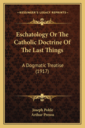 Eschatology Or The Catholic Doctrine Of The Last Things: A Dogmatic Treatise (1917)