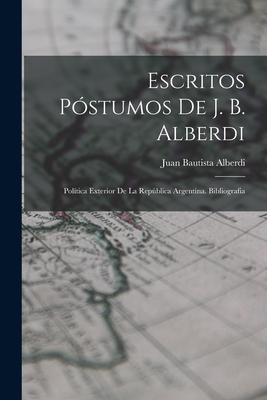 Escritos Pstumos De J. B. Alberdi: Poltica Exterior De La Repblica Argentina. Bibliografia - Alberdi, Juan Bautista