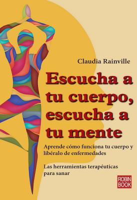 Escucha a Tu Cuerpo, Escucha a Tu Mente: Aprende Como Funciona Tu Cuerpo y Liberalo de Enfermedades - Rainville, Claudia