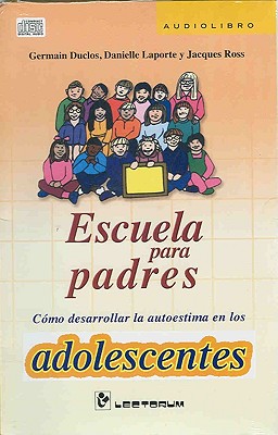 Escuela Para Padres: Como Desarrollar La Autoestima En Los Adolescentes - Duclos, Germain, and Laporte, Danielle, and Ross, Jacques