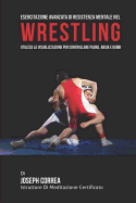 Esercitazione Avanzata Di Resistenza Mentale Nel Wrestling: Utilizza La Visualizzazione Per Controllare Paura, Ansia E Dubbi