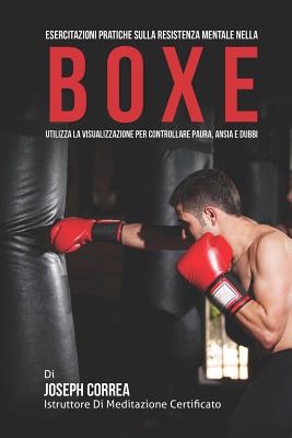 Esercitazioni Pratiche Sulla Resistenza Mentale Nella Boxe: Utilizza La Visualizzazione Per Controllare Paura, Ansia E Dubbi - Correa (Istruttore Di Meditazione Certif