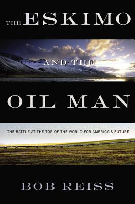 Eskimo and the Oil Man: The Battle at the Top of the World for America's Future - Reiss, Bob