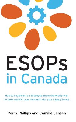 ESOPs in Canada: How to Implement an Employee Share Ownership Plan to Grow and Exit your Business with your Legacy Intact - Phillips, Perry, and Jensen, Camille