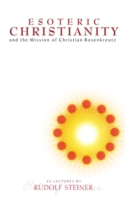 Esoteric Christianity: And the Mission of Christian Rosenkreutz (Cw 130) - Steiner, Rudolf, and Steiner-Von Sivers, Marie (Foreword by), and Barton, Matthew (Translated by)