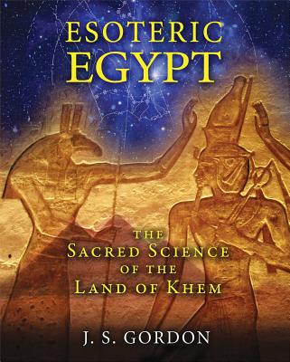 Esoteric Egypt: The Sacred Science of the Land of Khem - Gordon, J S