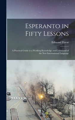 Esperanto in Fifty Lessons: A Practical Guide to a Working Knowledge and Command of the New International Language - Privat, Edmond