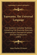 Esperanto, The Universal Language: The Student's Complete Textbook, Containing Full Grammar, Exercises, Conversations, Commercial Letters, And Two Vocabularies (1903)