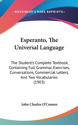 Esperanto, the Universal Language: The Student's Complete Textbook, Containing Full Grammar, Exercises, Conversations, Commercial Letters, and Two Vocabularies (1903) - O'Connor, John Charles