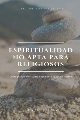 Espiritualidad No Apta Para Religiosos: C?mo puedo vivir conscientemente conmigo mismo - Lopez Muoz, Edwin Arturo